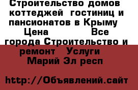 Строительство домов, коттеджей, гостиниц и пансионатов в Крыму › Цена ­ 35 000 - Все города Строительство и ремонт » Услуги   . Марий Эл респ.